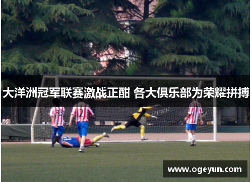 大洋洲冠军联赛激战正酣 各大俱乐部为荣耀拼搏