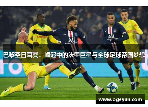 巴黎圣日耳曼：崛起中的法甲巨星与全球足球帝国梦想