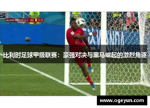 比利时足球甲级联赛：豪强对决与黑马崛起的激烈角逐