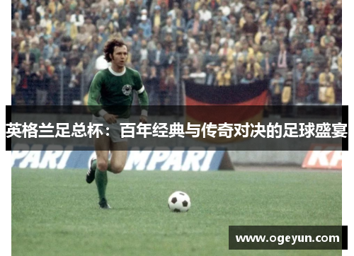 英格兰足总杯：百年经典与传奇对决的足球盛宴