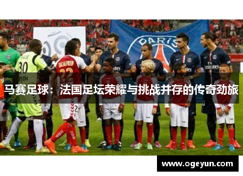马赛足球：法国足坛荣耀与挑战并存的传奇劲旅