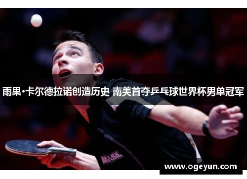 雨果·卡尔德拉诺创造历史 南美首夺乒乓球世界杯男单冠军