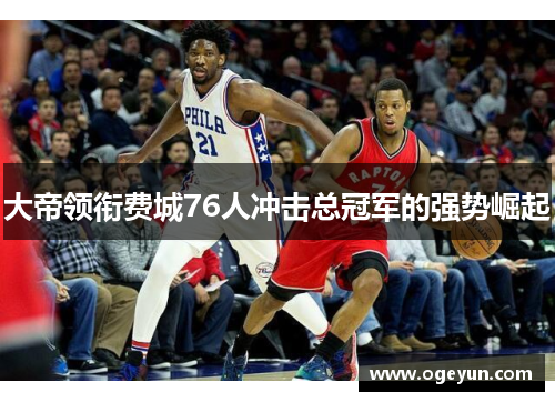大帝领衔费城76人冲击总冠军的强势崛起