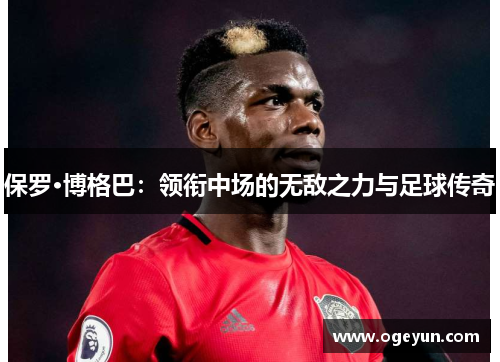 保罗·博格巴：领衔中场的无敌之力与足球传奇