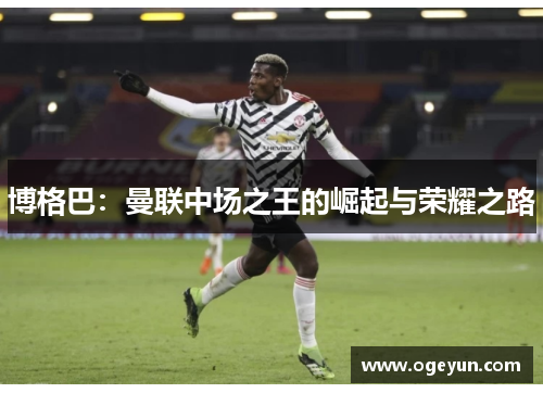 博格巴：曼联中场之王的崛起与荣耀之路