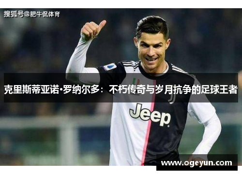 克里斯蒂亚诺·罗纳尔多：不朽传奇与岁月抗争的足球王者