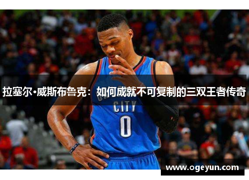 拉塞尔·威斯布鲁克：如何成就不可复制的三双王者传奇