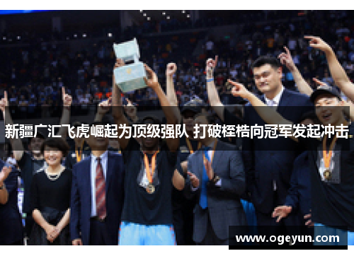 新疆广汇飞虎崛起为顶级强队 打破桎梏向冠军发起冲击