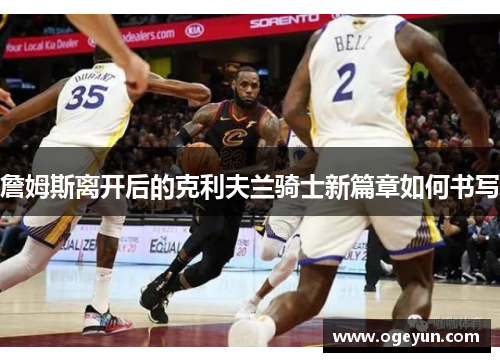 詹姆斯离开后的克利夫兰骑士新篇章如何书写
