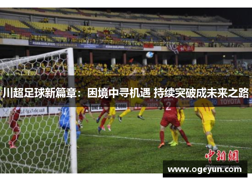 川超足球新篇章：困境中寻机遇 持续突破成未来之路