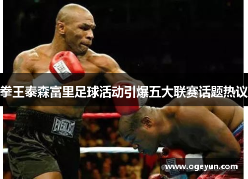 拳王泰森富里足球活动引爆五大联赛话题热议