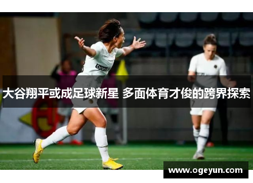 大谷翔平或成足球新星 多面体育才俊的跨界探索