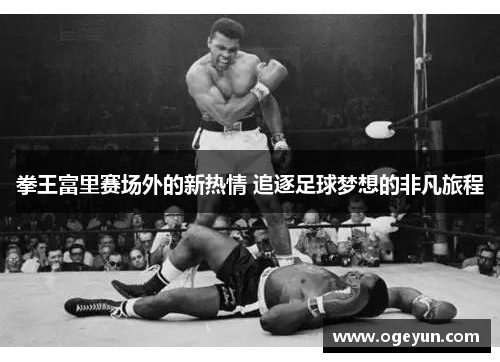 拳王富里赛场外的新热情 追逐足球梦想的非凡旅程