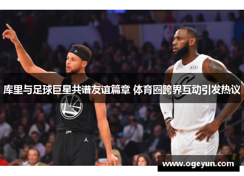 库里与足球巨星共谱友谊篇章 体育圈跨界互动引发热议