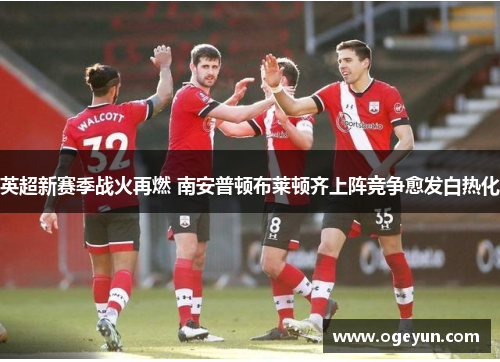 英超新赛季战火再燃 南安普顿布莱顿齐上阵竞争愈发白热化