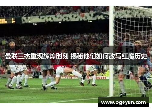 曼联三杰重现辉煌时刻 揭秘他们如何改写红魔历史
