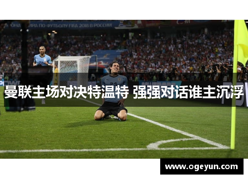 曼联主场对决特温特 强强对话谁主沉浮