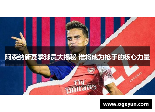 阿森纳新赛季球员大揭秘 谁将成为枪手的核心力量