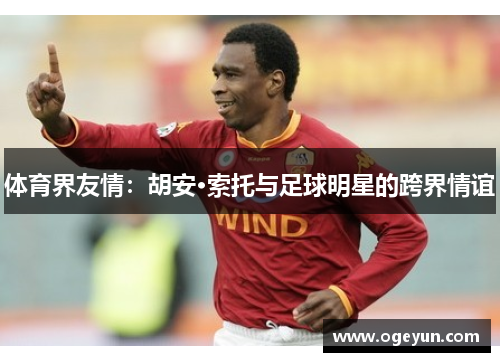 体育界友情：胡安·索托与足球明星的跨界情谊