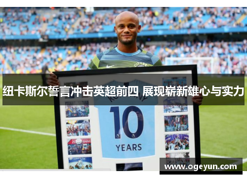 纽卡斯尔誓言冲击英超前四 展现崭新雄心与实力